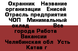 Охранник › Название организации ­ Енисей › Отрасль предприятия ­ ЧОП › Минимальный оклад ­ 30 000 - Все города Работа » Вакансии   . Челябинская обл.,Усть-Катав г.